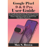 Google Pixel 9 & 9 Pro User Guide: The Step-By-Step Instruction Manual To Unlocking Google Pixel 9 & 9 Pro Features For Beginners & Seniors, With Tips