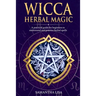 Wicca Herbal Magic: A Practical Guide for Beginners to Understand and Practice Herbal Spells