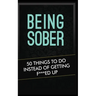 Being Sober: 50 Things to Do Instead of Getting F***ed Up Being Sober