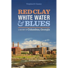 Red Clay, White Water & Blues: A History of Columbus, Georgia