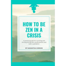 How to be Zen in a Crisis: A practical guide for surviving and thriving during life's predicaments and even a pandemic