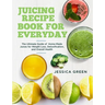 Juicing Recipe Book for Everyday: The Ultimate Guide of Home-Made Juices for Weight Loss, Detoxification, and Overall Health