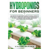 Hydroponics for Beginners: The Essential Guide For Absolute Beginners To Easily Build An Inexpensive DIY Hydroponic System At Home. Grow Vegetables, F