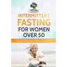 Intermittent Fasting For Women Over 50: The Ultimate 101 Guide to Mastering Healthy Weight Loss as an Aging Woman - Support your Hormones and Detox Yo
