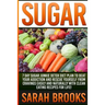 Sugar - Sarah Brooks: 7 Day Sugar Junkie Detox Diet Plan To Beat Your Addiction And Rescue Yourself From Cravings Easily And Naturally With