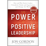 The Power of Positive Leadership: How and Why Positive Leaders Transform Teams and Organizations and Change the World