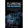 Plumbing for Beginners: A Comprehensive Guide to Home Plumbing (Keep Your Home's Plumbing System Works Safely Information Sinks Bathtubs)
