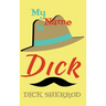 My Name Is Dick: Laughter and Lessons From Living Life As A "Real Dick"