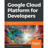 Google Cloud Platform for Developers: Build highly scalable cloud solutions with the power of Google Cloud Platform