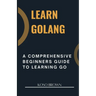 Learn Golang: A Comprehensive Beginners Guide to Learning Go