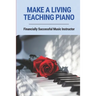 Make A Living Teaching Piano: Financially Successful Music Instructor: How To Start A Music Lesson Business