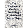 The Teenager's Guide to Becoming a Professional Soccer Player