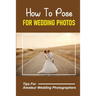 How To Pose For Wedding Photos: Tips For Amateur Wedding Photographers: A Stable Wedding Photography Business