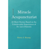 Miracle Acupuncturist: 28 Short Stories Based on the Unbelievable Experiences of Dr. Liu's Patients