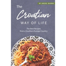 The Croatian Way of Life: The Best Recipes from a Southern Europe Country