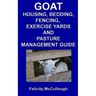 Goat Housing, Bedding, Fencing, Exercise Yards And Pasture Management Guide: Goat Knowledge