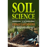 Soil Science For Urban Gardeners: The ABCs of Growing Bloomy Plants in Containers, Raised Beds, and Limited Spaces in All Seasons for Healthy Living.