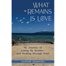 What Remains Is Love: My Journey of Losing My Brother and Healing through Grief