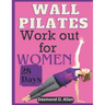 Wall Pilates Workout for Women: 28 Days Comprehensive & Illustrated Wall Pilates Exercises for Women - Step-by-Step Workouts for Flexibility, Strength