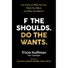 F the Shoulds. Do the Wants: Get Clear on Who You Are, What You Want, and Why You Want It.