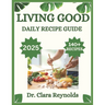 Living Good Daily Recipe Guide: Over 140 Recipes for Holistic Wellness, Nourishing Meals, and Non-Toxic Living-Inspired by Dr. Livingood