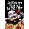 Eat What You Want and Die Like a Man: The World's Unhealthiest Cookbook