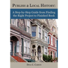 Publish a Local History: A Step-by-Step Guide from Finding the Right Project to Finished Book