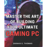 Master the Art of Building Your Ultimate Gaming PC: Unleash Your Gaming Potential with Expert Techniques for Crafting Your Perfect PC Setup