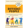 How to Deal With Difficult People: Control the Situation! Overcome Your Annoying and Frustrating Coworkers (Strategies to Deal With People You Can't S
