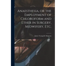 Anaesthesia, or the Employment of Chloroform and Ether in Surgery, Midwifery, Etc.