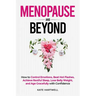 Menopause and Beyond: How to​​ Control Emotions, Beat Hot Flashes, Achieve Restful Sleep, Lose Belly Weight, and Age Gracefully with Confi