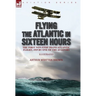 Flying the Atlantic in Sixteen Hours: the First Non-Stop Trans-Atlantic Flight, 1919 by One of the Aviators