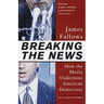 Breaking The News: How the Media Undermine American Democracy