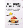 Revitalizing Renal Recipes: A Cookbook for Kidney Health