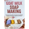 Goat Milk Soap Making: All-natural Goat Milk Homemade Soap Making Recipes for Sensitive, Soft Skin and Detox