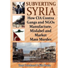 Subverting Syria: How CIA Contra Gangs and NGO's Manufacture, Mislabel and Market Mass Murder