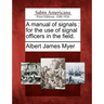 A Manual of Signals: For the Use of Signal Officers in the Field.