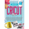 Cricut Maker: The Ultimate 2021 Beginner's Guide To Master Skillfully Tools And Features Of Your Cricut Machine + Step By Step Illus