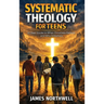 Systematic Theology for Teens: A Clear Guide to What Christians Believe and Why It Matters