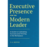 Executive Presence for the Modern Leader: A Guide to Cultivating Success and Thriving in the Workplace