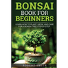 Bonsai Book for Beginners: Learn How to Plant, Grow, and Care for a Bonsai Tree Step by Step