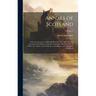 Annals of Scotland: From the Accession of Malcolm III in the Year MLVII to the Accession of the House of Stewart in the Year MCCCLXXI, to