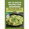 Go-To Pasta Recipes For Beginners: The Ultimate Guide To Cooking Pasta Dishes At Home: Instructions To Make Delicious Pasta