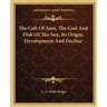 The Cult Of Aten, The God And Disk Of The Sun, Its Origin, Development And Decline