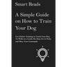 A Simple Guide on How to Train Your Dog: Use Clicker Training to Teach Your Dog to Walk on a Leash, Sit, Stay, Go to Potty and Obey Your Commands