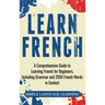 Learn French: A Comprehensive Guide to Learning French for Beginners, Including Grammar and 2500 French Words in Context
