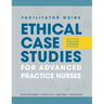 FACILITATOR GUIDE to Ethical Case Studies for Advanced Practice Nurses: Solving Dilemmas in Everyday Practice