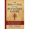 The Rise and Fall of the Byzantine Empire: The Eastern Roman Empire's Survival Against All Odds and Its Dramatic Final Hour