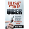 The Crazy Story of Uber: Sex, Scandal, and Billions of Dollars - A Silicon Valley Startup