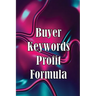 Buyer Keywords Profit Formula: The Complete Manual For Identifying Top Buyer Keywords And Making Huge Profits